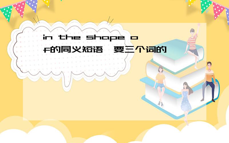 in the shape of的同义短语,要三个词的