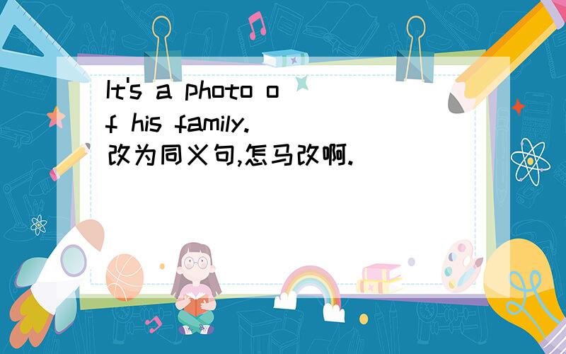 It's a photo of his family. 改为同义句,怎马改啊.