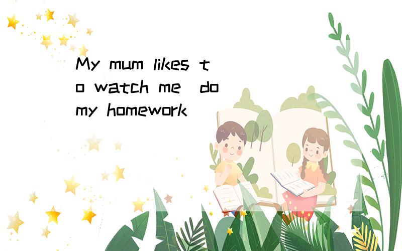 My mum likes to watch me（do）my homework
