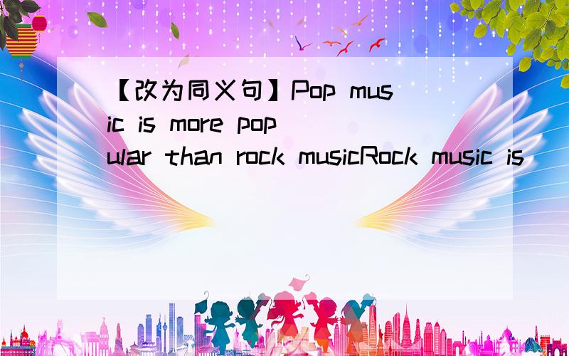 【改为同义句】Pop music is more popular than rock musicRock music is _______ ______ than pop music.Rock music ________ _______ ______ ________ pop music