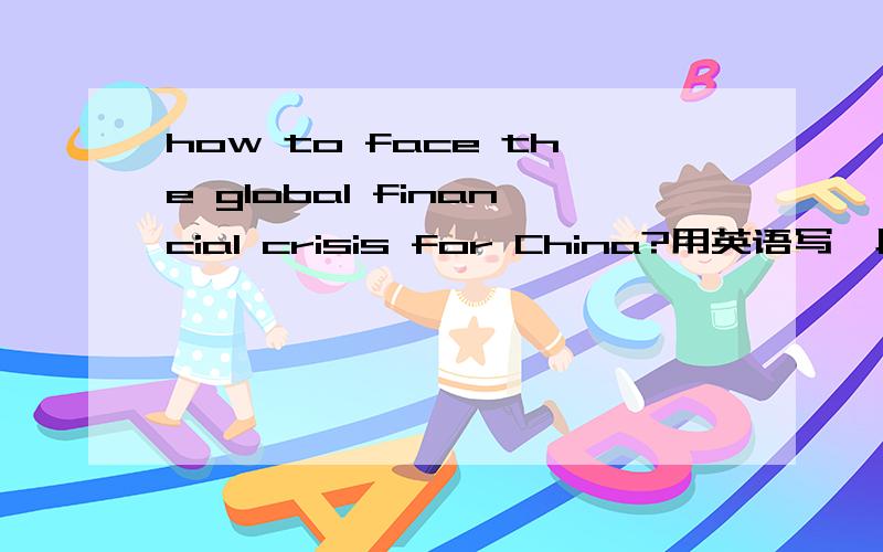 how to face the global financial crisis for China?用英语写一段话