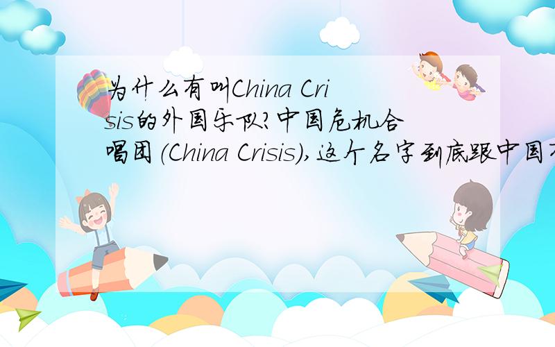 为什么有叫China Crisis的外国乐队?中国危机合唱团（China Crisis),这个名字到底跟中国有什么关系,是什么意思?