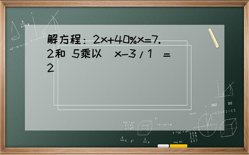 解方程：2x+40%x=7.2和 5乘以（x-3/1）=2