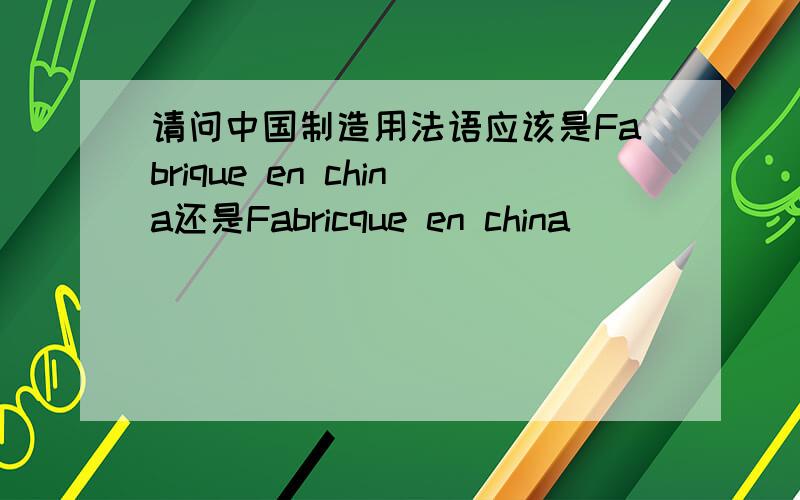 请问中国制造用法语应该是Fabrique en china还是Fabricque en china
