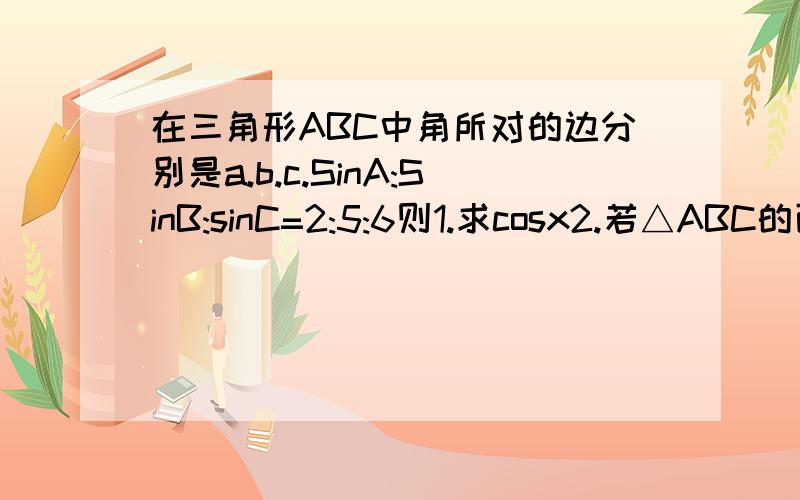 在三角形ABC中角所对的边分别是a.b.c.SinA:SinB:sinC=2:5:6则1.求cosx2.若△ABC的面积为3倍根号39除以4,求△ABC的周长