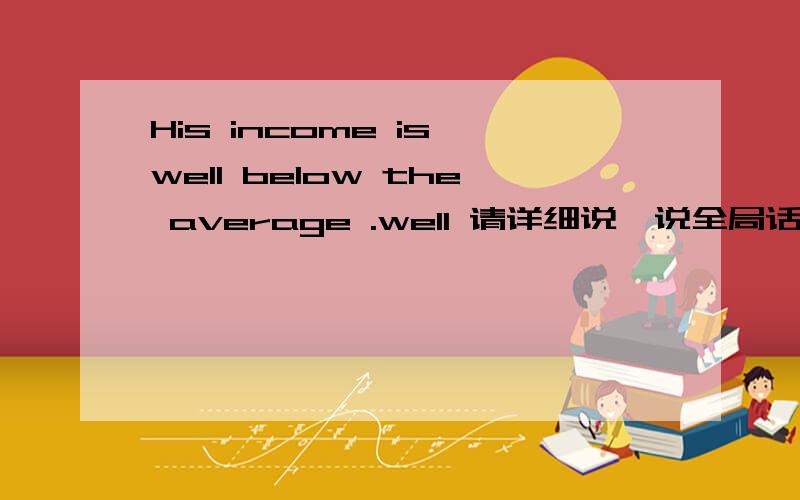 His income is well below the average .well 请详细说一说全局话.