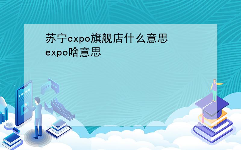 苏宁expo旗舰店什么意思 expo啥意思