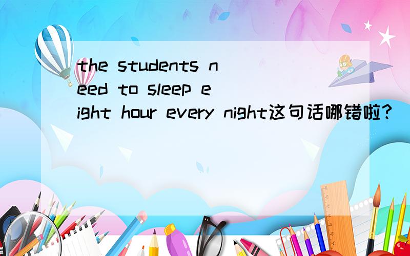 the students need to sleep eight hour every night这句话哪错啦?