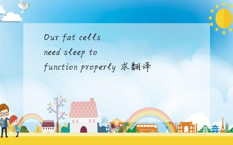 Our fat cells need sleep to function properly 求翻译