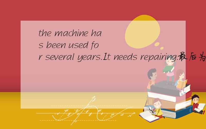 the machine has been used for several years.It needs repairing.最后为什呢使用动名词形式呢?修不应该是被动的吗?