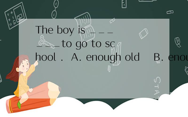 The boy is ______to go to school .  A. enough old    B. enough young   C. old enough   D. young enough