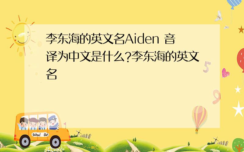 李东海的英文名Aiden 音译为中文是什么?李东海的英文名