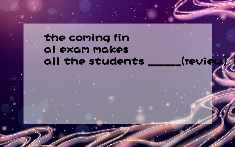 the coming final exam makes all the students ______(review）busily these days