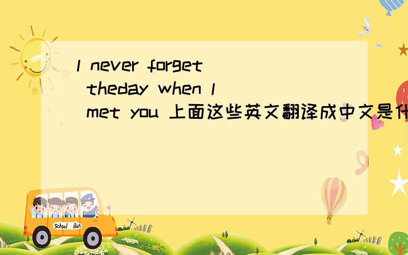 l never forget theday when l met you 上面这些英文翻译成中文是什么意思?拜托各位大神拜托哥哥姐姐啦!希望能告诉详细一点