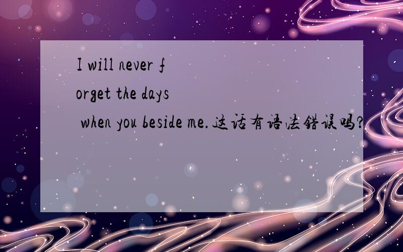 I will never forget the days when you beside me.这话有语法错误吗?
