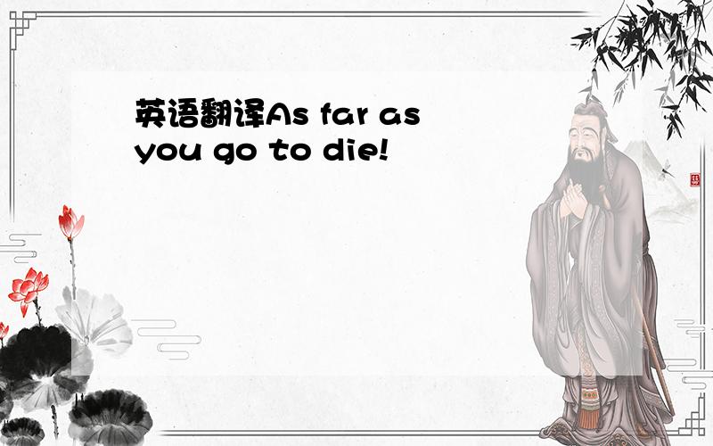 英语翻译As far as you go to die!