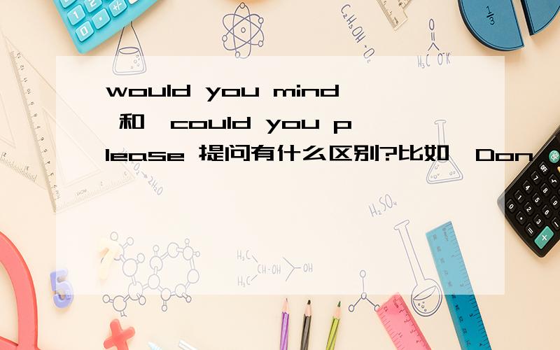 would you mind 和,could you please 提问有什么区别?比如,Don't make a lots of noise.我认为would you mind 和,could you please 提问都可以啊 Please help me,必须用could you please 提问?would you mind 和could you please提问有什