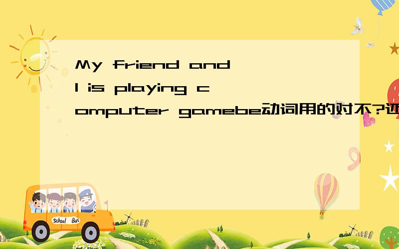 My friend and I is playing computer gamebe动词用的对不?还是are?am