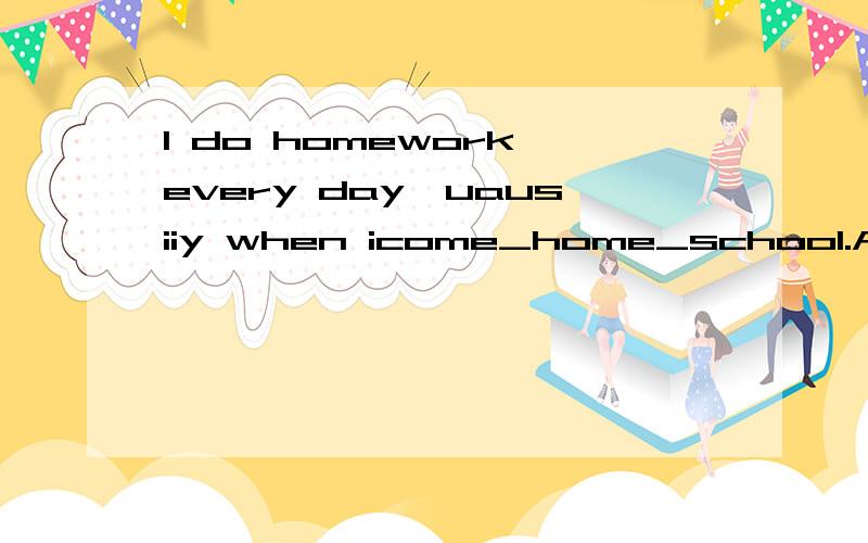 I do homework every day,uausiiy when icome_home_school.A.to,from B.at,for C/,fromd.from,to