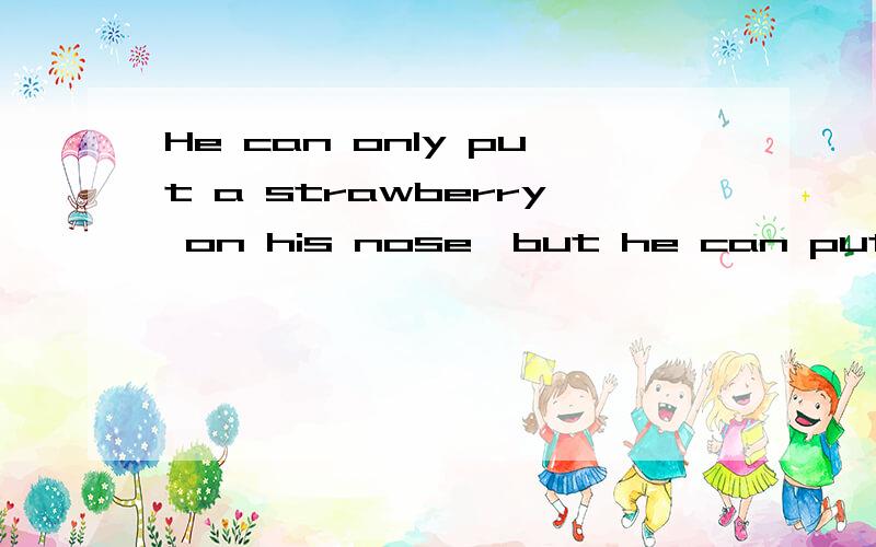He can only put a strawberry on his nose,but he can put some s____on his head