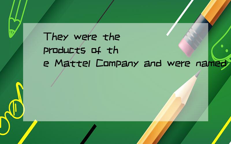 They were the products of the Mattel Company and were named after the daughter of the inventor这句英啥意思