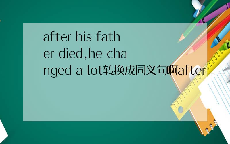 after his father died,he changed a lot转换成同义句啊after___　___　___,he changed a lot.