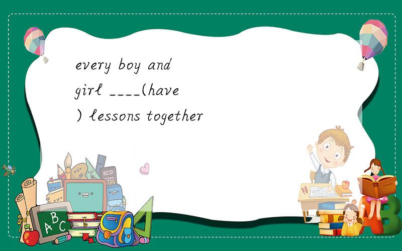 every boy and girl ____(have) lessons together