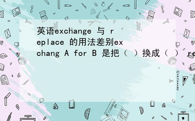 英语exchange 与 replace 的用法差别exchang A for B 是把（ ）换成（ ） replace A with B 是把（ ）换成（ ）