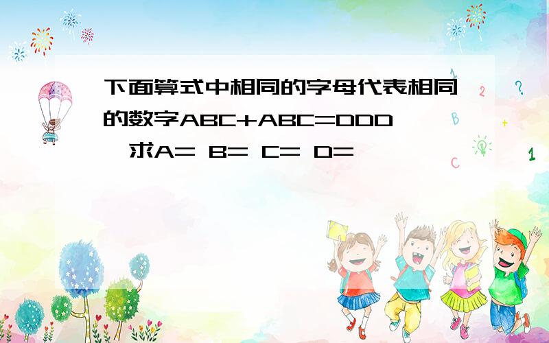 下面算式中相同的字母代表相同的数字ABC+ABC=DDD,求A= B= C= D=