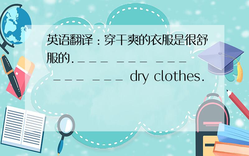 英语翻译：穿干爽的衣服是很舒服的.___ ___ ___ ___ ___ dry clothes.