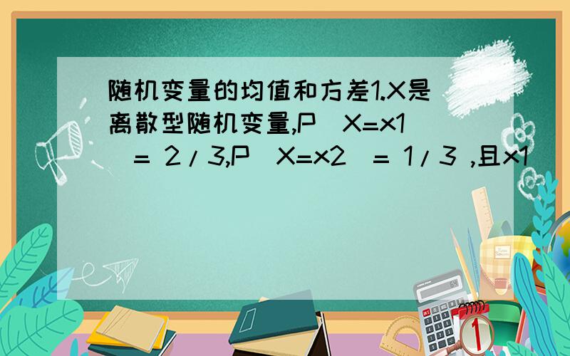 随机变量的均值和方差1.X是离散型随机变量,P(X=x1)= 2/3,P(X=x2)= 1/3 ,且x1